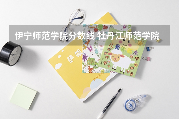 伊宁师范学院分数线 牡丹江师范学院分数线