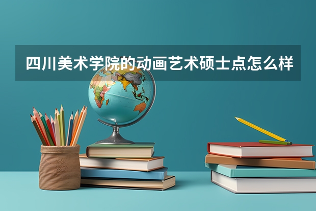 四川美术学院的动画艺术硕士点怎么样？我是动画专业的大三学生，在考虑考研。。