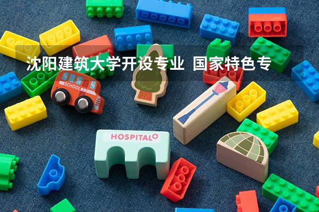 沈阳建筑大学开设专业  国家特色专业有什么