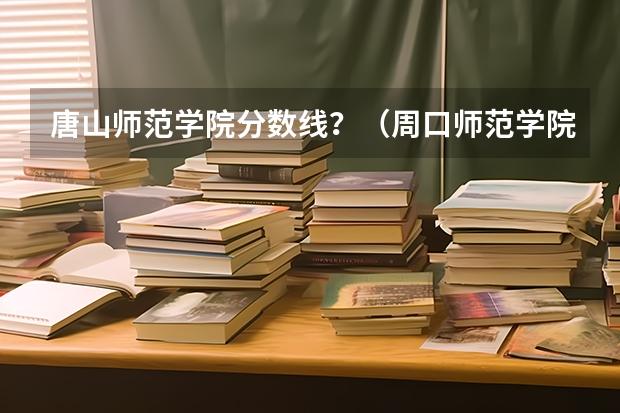 唐山师范学院分数线？（周口师范学院录取分数线）