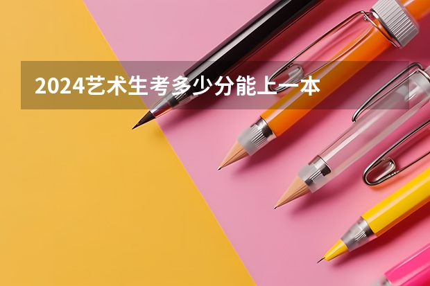 2024艺术生考多少分能上一本