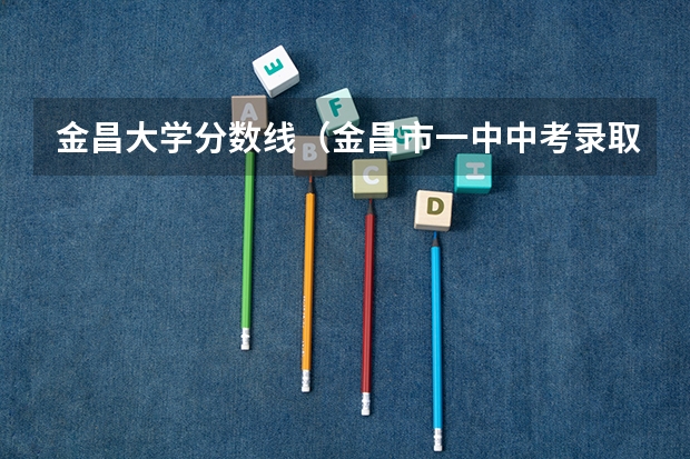金昌大学分数线（金昌市一中中考录取分数线）