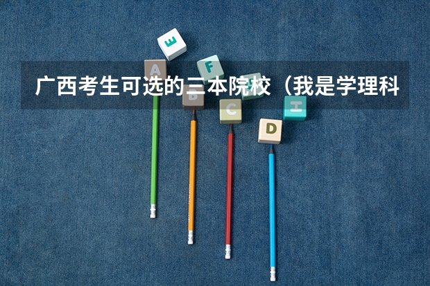 广西考生可选的三本院校（我是学理科的，广西的三本院校那些比较好）