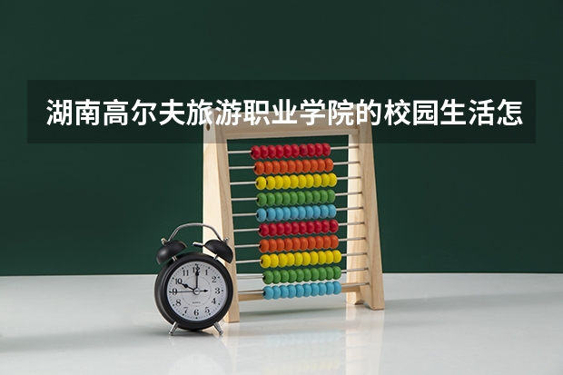 湖南高尔夫旅游职业学院的校园生活怎么样？