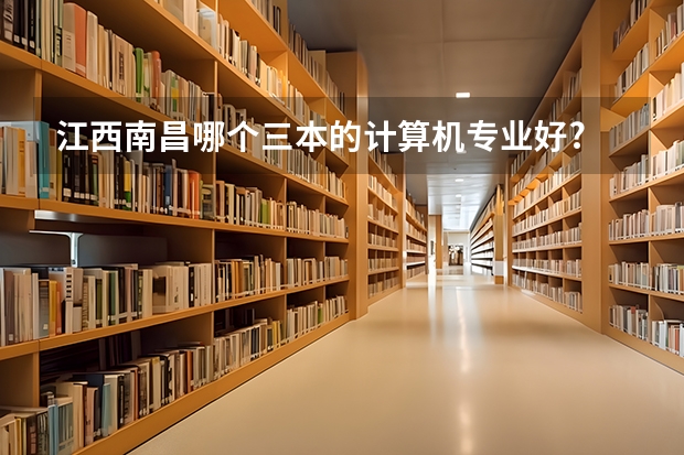 江西南昌哪个三本的计算机专业好?