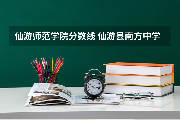 仙游师范学院分数线 仙游县南方中学录取分数线