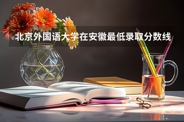 北京外国语大学在安徽最低录取分数线介绍