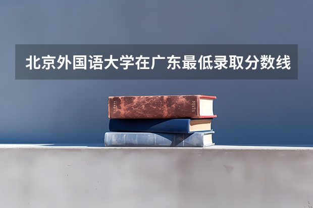北京外国语大学在广东最低录取分数线介绍
