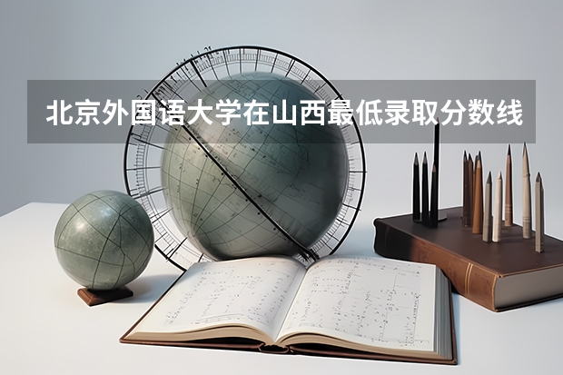 北京外国语大学在山西最低录取分数线介绍