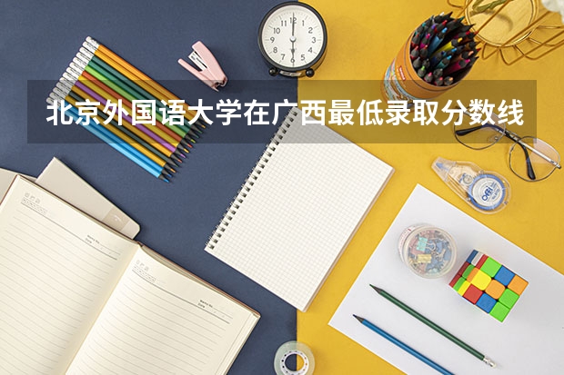北京外国语大学在广西最低录取分数线介绍