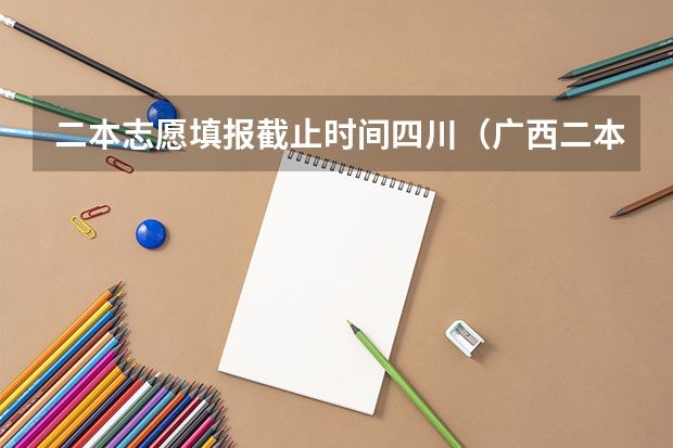 二本志愿填报截止时间四川（广西二本填报志愿时间和截止时间）