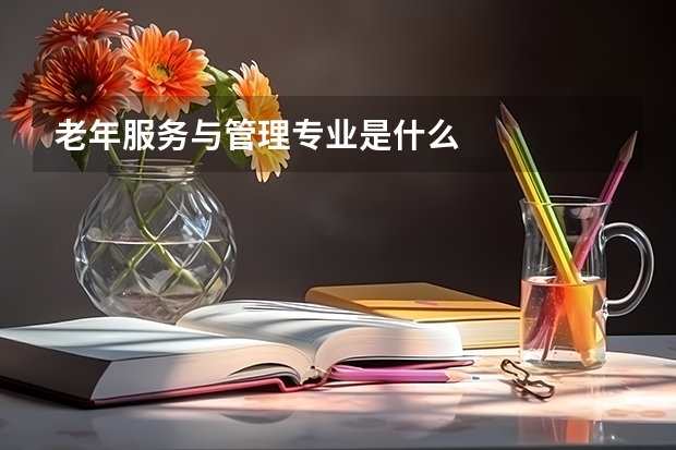 老年服务与管理专业是什么