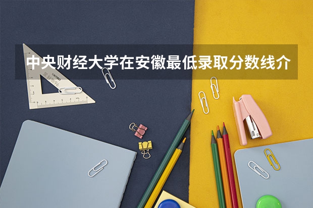 中央财经大学在安徽最低录取分数线介绍