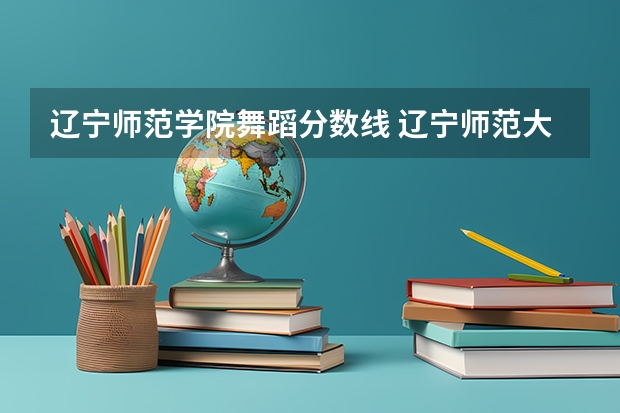 辽宁师范学院舞蹈分数线 辽宁师范大学艺术类录取分数线辽宁省