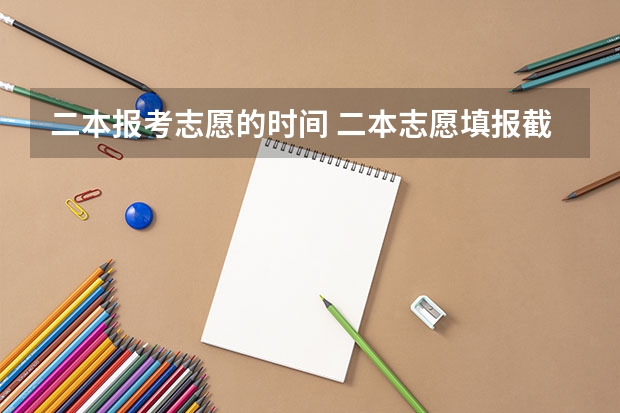 二本报考志愿的时间 二本志愿填报截止时间四川