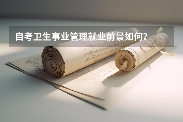 自考卫生事业管理就业前景如何？