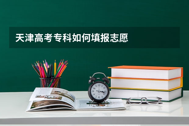 天津高考专科如何填报志愿