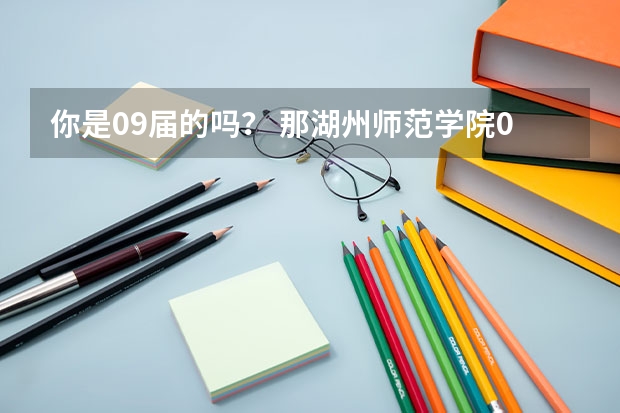 你是09届的吗？ 那湖州师范学院09年录取分数线大概是多少啊?
