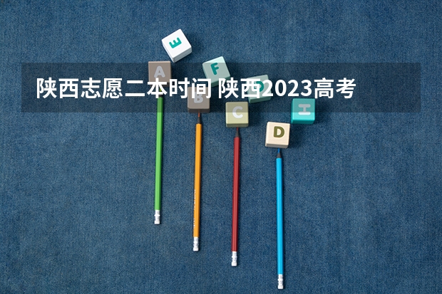 陕西志愿二本时间 陕西2023高考二本志愿填报时间