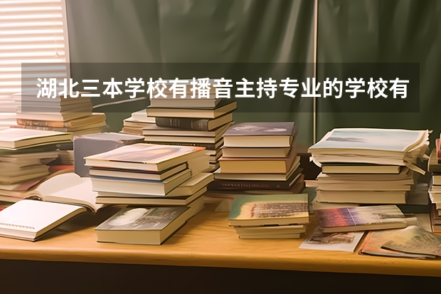 湖北三本学校有播音主持专业的学校有哪些?