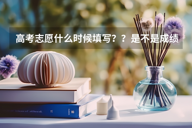 高考志愿什么时候填写？？是不是成绩出来后才填？