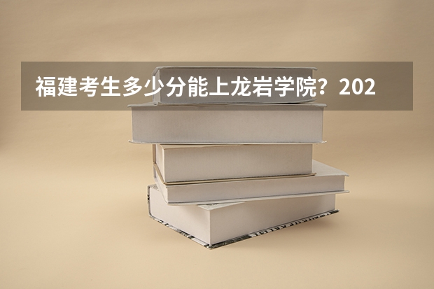 福建考生多少分能上龙岩学院？2023年高考各专业录取数据来啦！