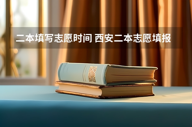 二本填写志愿时间 西安二本志愿填报时间2023