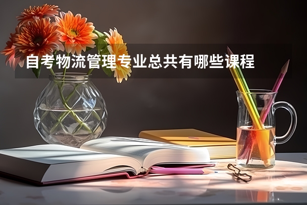 自考物流管理专业总共有哪些课程