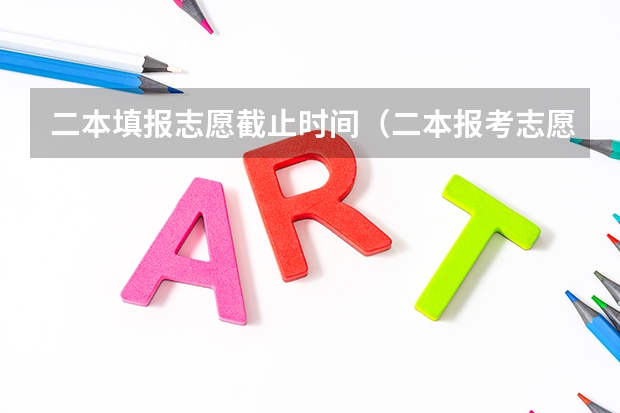 二本填报志愿截止时间（二本报考志愿的时间）