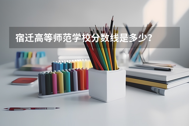 宿迁高等师范学校分数线是多少？