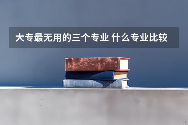 大专最无用的三个专业 什么专业比较冷门