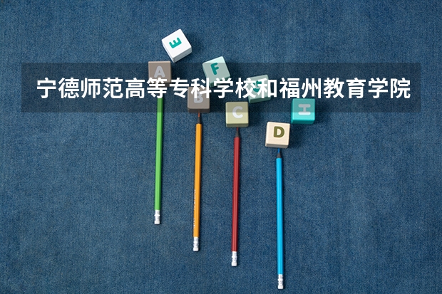 宁德师范高等专科学校和福州教育学院哪个好？？