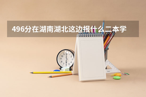 496分在湖南湖北这边报什么二本学校好?理科