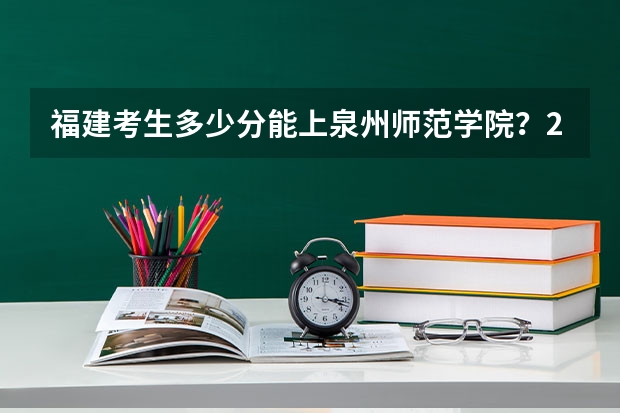 福建考生多少分能上泉州师范学院？2023福建高考各专业录取分公布