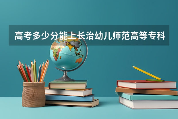 高考多少分能上长治幼儿师范高等专科学校