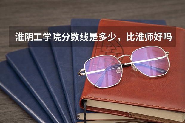 淮阴工学院分数线是多少，比淮师好吗