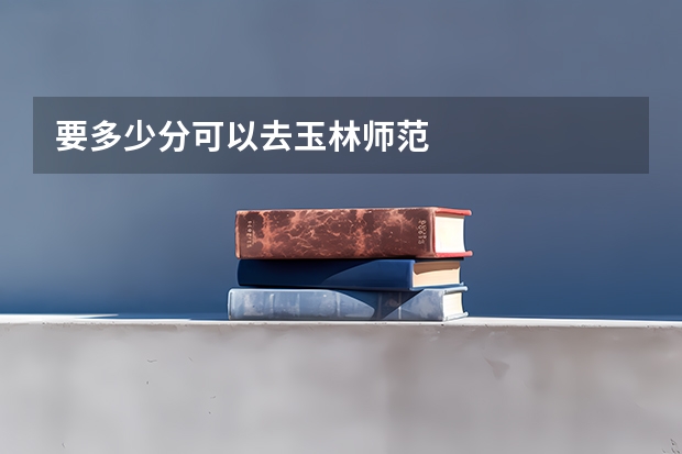 要多少分可以去玉林师范