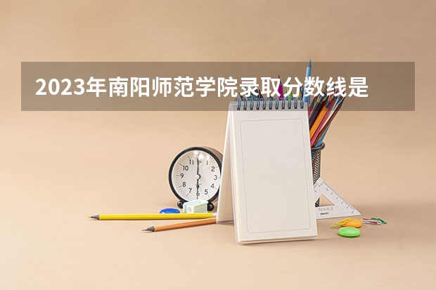 2023年南阳师范学院录取分数线是多少？