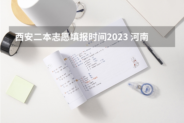 西安二本志愿填报时间2023 河南二本报考志愿时间