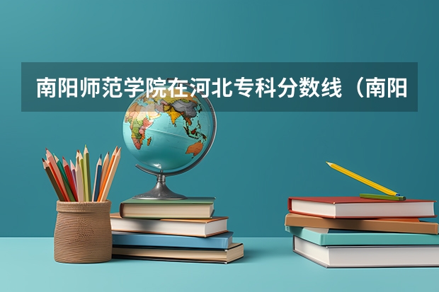 南阳师范学院在河北专科分数线（南阳师范学院是几本录取分数线）