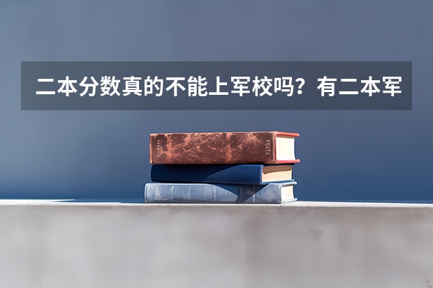 二本分数真的不能上军校吗？有二本军校吗？在哪？