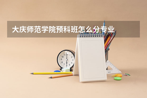 大庆师范学院预科班怎么分专业
