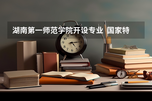 湖南第一师范学院开设专业  国家特色专业有什么
