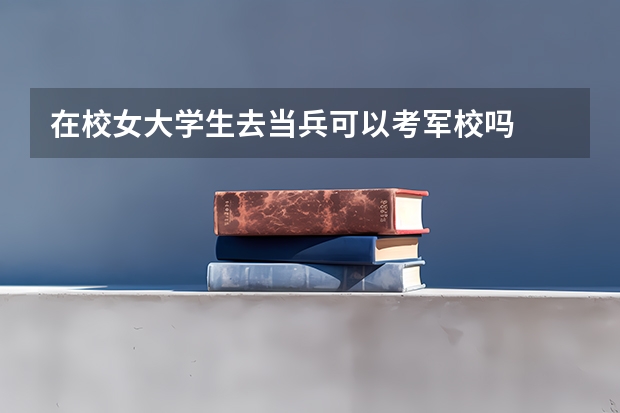 在校女大学生去当兵可以考军校吗