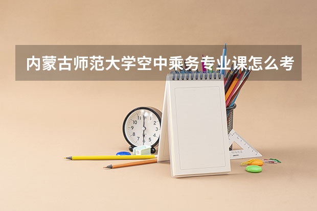 内蒙古师范大学空中乘务专业课怎么考?