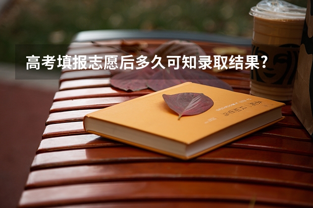 高考填报志愿后多久可知录取结果?