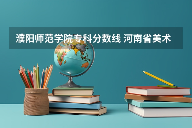 濮阳师范学院专科分数线 河南省美术专业学校排名