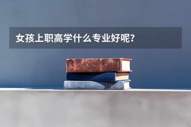 女孩上职高学什么专业好呢？