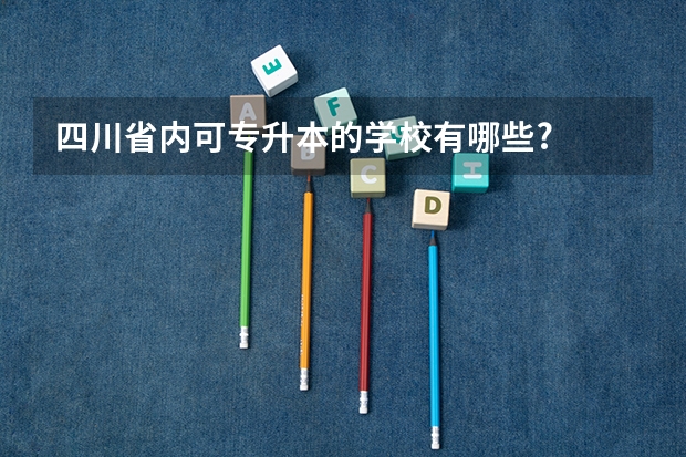 四川省内可专升本的学校有哪些?
