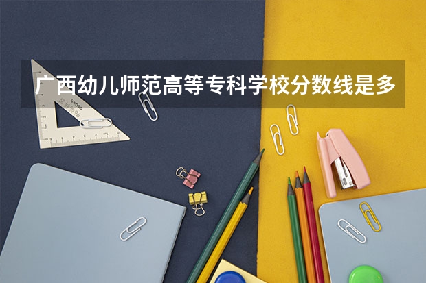 广西幼儿师范高等专科学校分数线是多少？